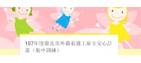 107年度臺北市外籍看護工雇主安心計畫（集中訓練）開班受理報名!